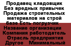 Продавец-кладовщик.Без вредных привычек.Продажа строительных материалов на строй-базе.Есть погрузчик › Название организации ­ Компания-работодатель › Отрасль предприятия ­ Другое › Минимальный оклад ­ 16 000 - Все города Работа » Вакансии   . Мордовия респ.
